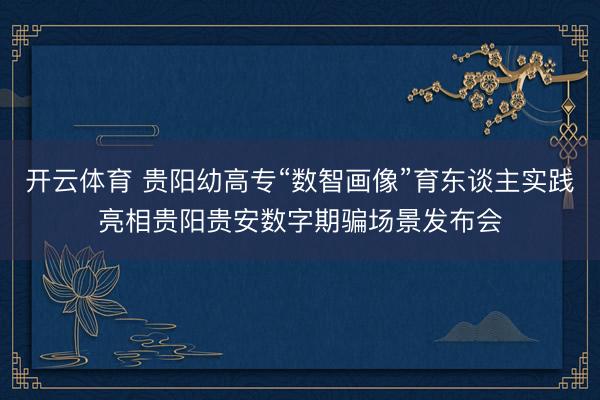 开云体育 贵阳幼高专“数智画像”育东谈主实践亮相贵阳贵安数字期骗场景发布会