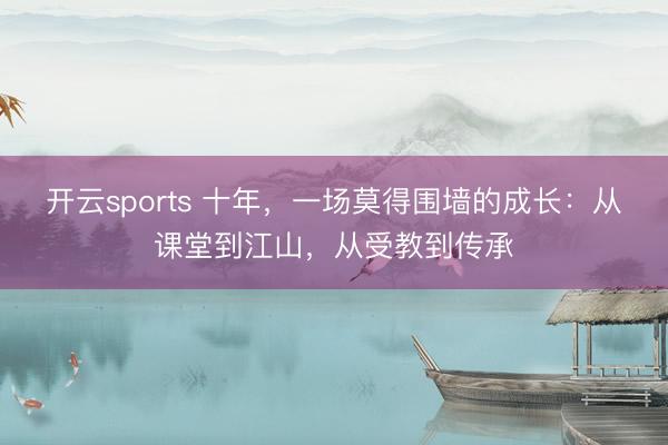 开云sports 十年,一场莫得围墙的成长:从课堂到江山,从受教到传承
