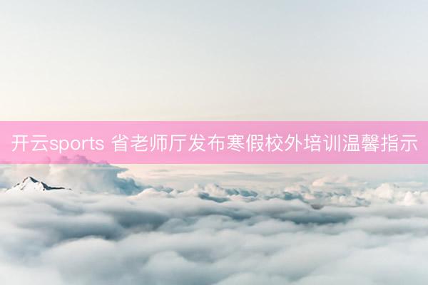 开云sports 省老师厅发布寒假校外培训温馨指示