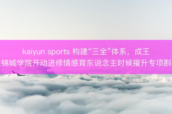 kaiyun sports 构建“三全”体系，成王人锦城学院开动进修情感育东说念主时候擢升专项斟酌