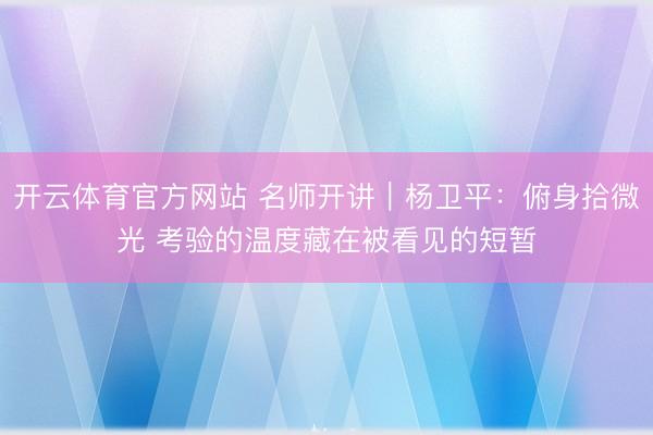 开云体育官方网站 名师开讲|杨卫平:俯身拾微光 考验的温度藏在被看见的短暂