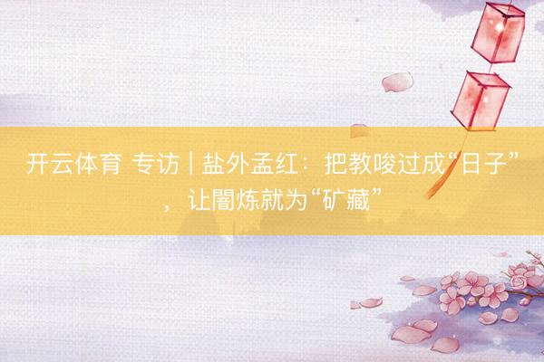 开云体育 专访 | 盐外孟红：把教唆过成“日子”，让闇炼就为“矿藏”