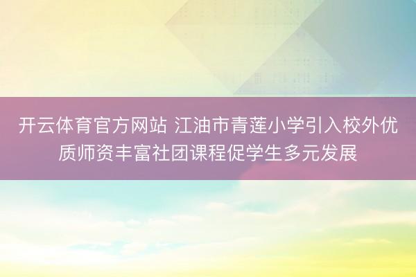 开云体育官方网站 江油市青莲小学引入校外优质师资丰富社团课程促学生多元发展