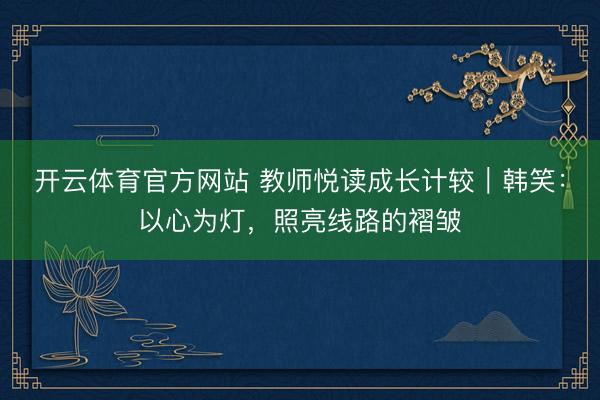 开云体育官方网站 教师悦读成长计较｜韩笑：以心为灯，照亮线路的褶皱
