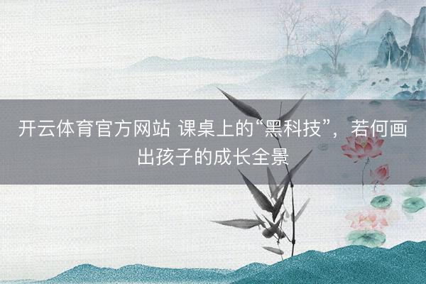 开云体育官方网站 课桌上的“黑科技”，若何画出孩子的成长全景