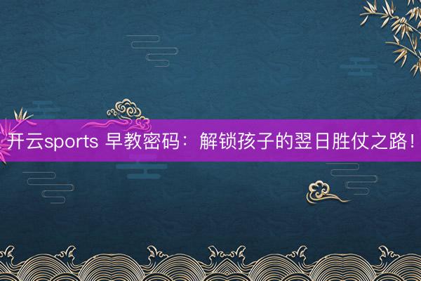 开云sports 早教密码：解锁孩子的翌日胜仗之路！