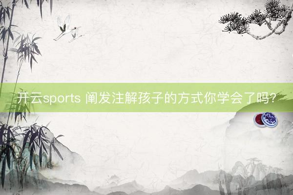 开云sports 阐发注解孩子的方式你学会了吗?