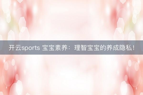 开云sports 宝宝素养：理智宝宝的养成隐私！