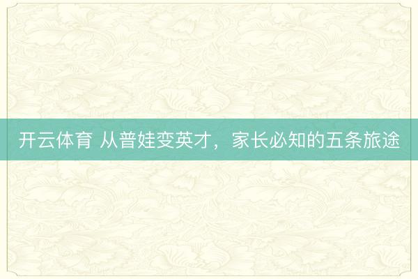 开云体育 从普娃变英才，家长必知的五条旅途