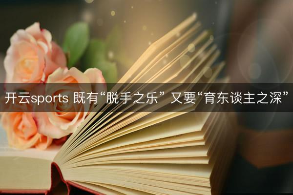 开云sports 既有“脱手之乐” 又要“育东谈主之深”