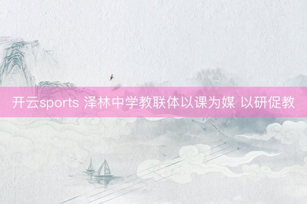 开云sports 泽林中学教联体以课为媒 以研促教