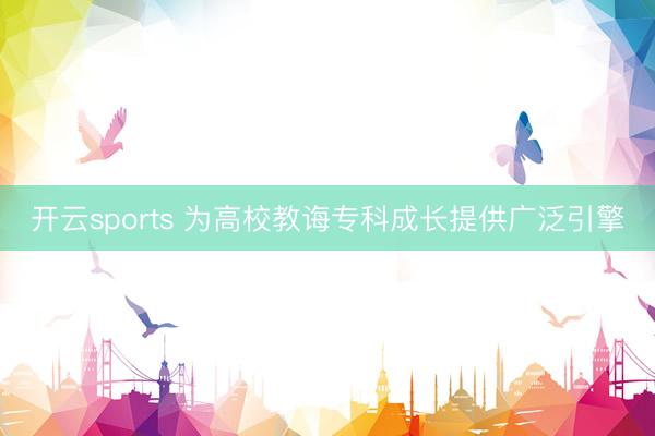 开云sports 为高校教诲专科成长提供广泛引擎