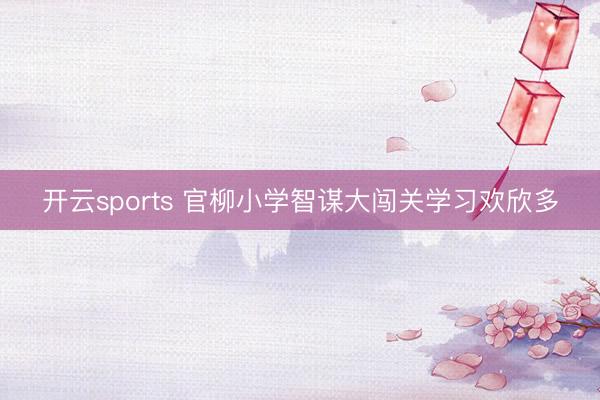 开云sports 官柳小学智谋大闯关学习欢欣多