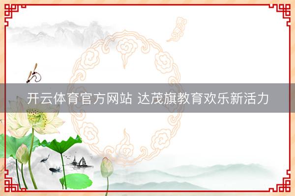 开云体育官方网站 达茂旗教育欢乐新活力
