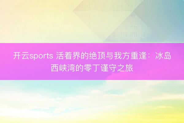 开云sports 活着界的绝顶与我方重逢：冰岛西峡湾的零丁谨守之旅