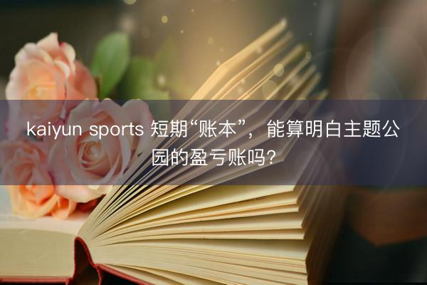 kaiyun sports 短期“账本”，能算明白主题公园的盈亏账吗?