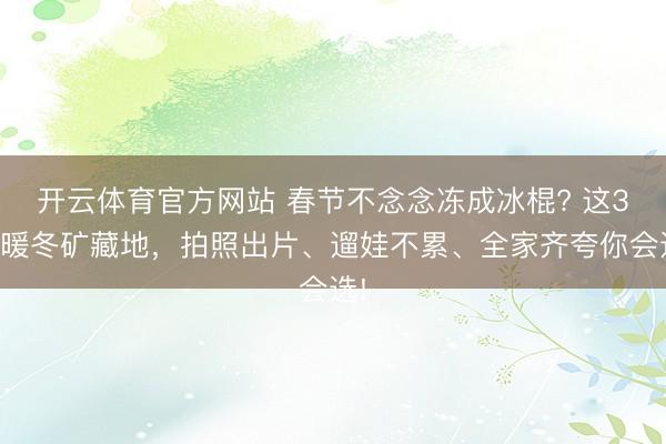 开云体育官方网站 春节不念念冻成冰棍? 这3个暖冬矿藏地，拍照出片、遛娃不累、全家齐夸你会选!