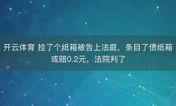 开云体育 捡了个纸箱被告上法庭，条目了债纸箱或赔0.2元，法院判了