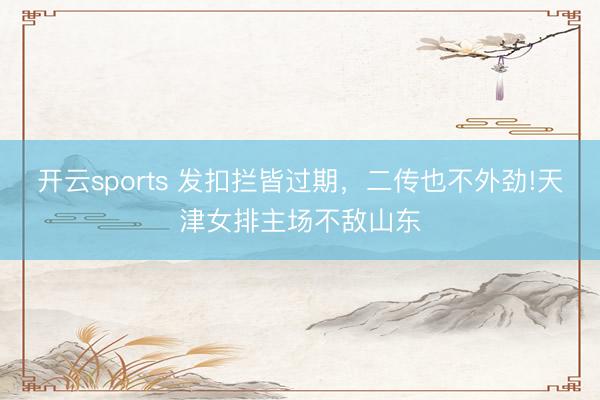 开云sports 发扣拦皆过期，二传也不外劲!天津女排主场不敌山东