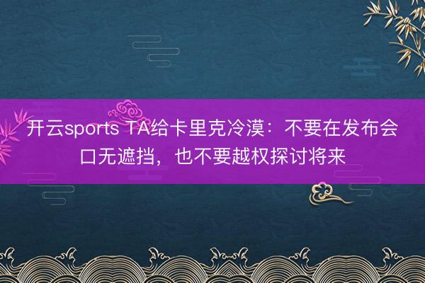 开云sports TA给卡里克冷漠：不要在发布会口无遮挡，也不要越权探讨将来
