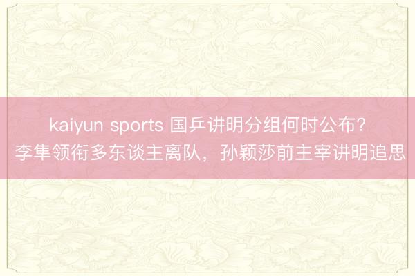 kaiyun sports 国乒讲明分组何时公布? 李隼领衔多东谈主离队，孙颖莎前主宰讲明追思