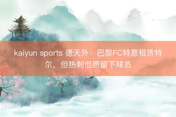 kaiyun sports 德天外：巴黎FC特意租赁特尔，但热刺但愿留下球员