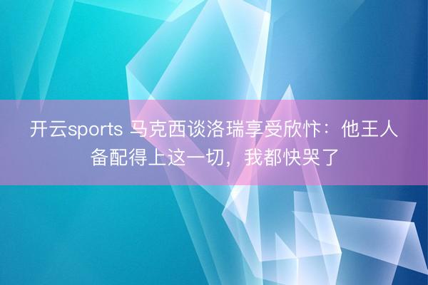 开云sports 马克西谈洛瑞享受欣忭：他王人备配得上这一切，我都快哭了