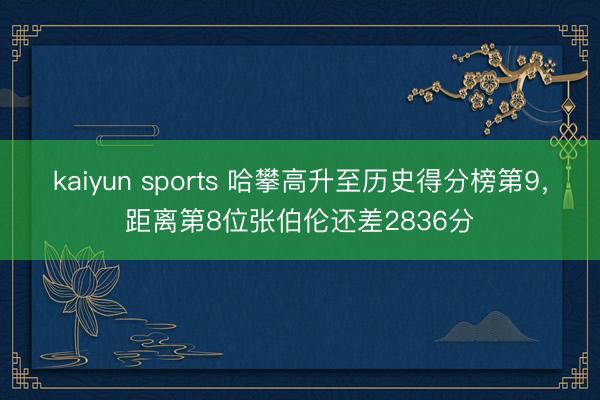 kaiyun sports 哈攀高升至历史得分榜第9，距离第8位张伯伦还差2836分