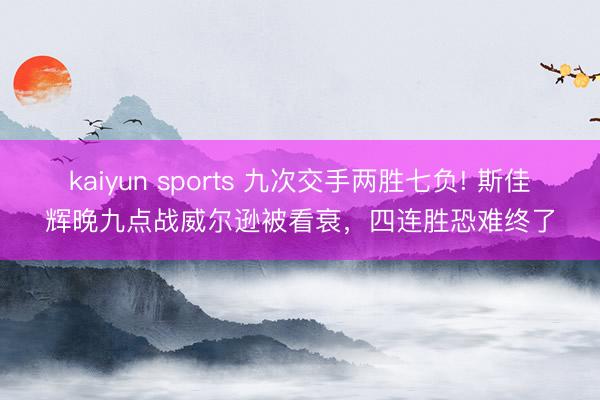 kaiyun sports 九次交手两胜七负! 斯佳辉晚九点战威尔逊被看衰，四连胜恐难终了