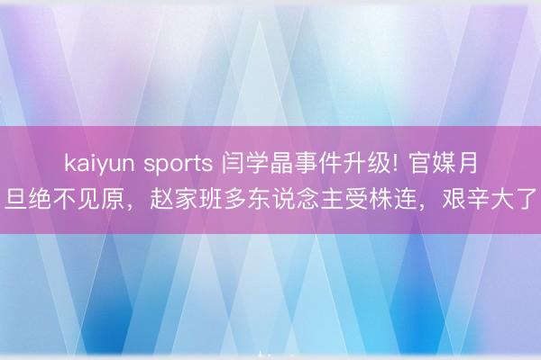 kaiyun sports 闫学晶事件升级! 官媒月旦绝不见原，赵家班多东说念主受株连，艰辛大了