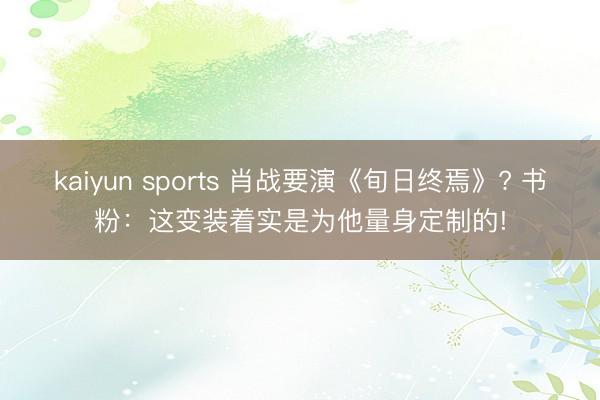 kaiyun sports 肖战要演《旬日终焉》? 书粉：这变装着实是为他量身定制的!