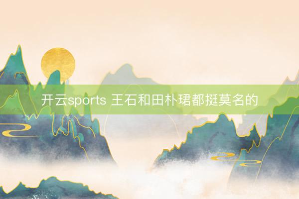 开云sports 王石和田朴珺都挺莫名的