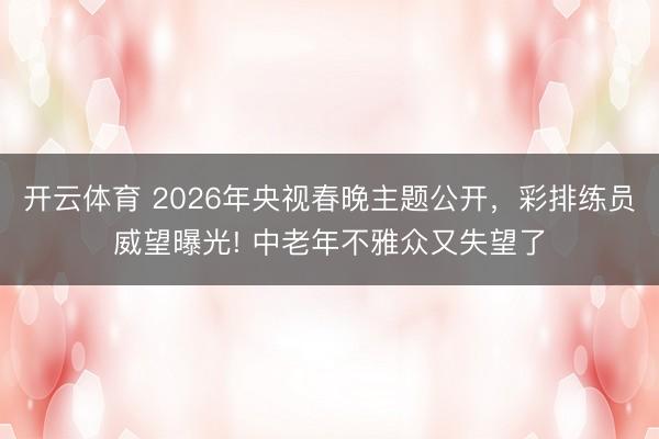 开云体育 2026年央视春晚主题公开，彩排练员威望曝光! 中老年不雅众又失望了