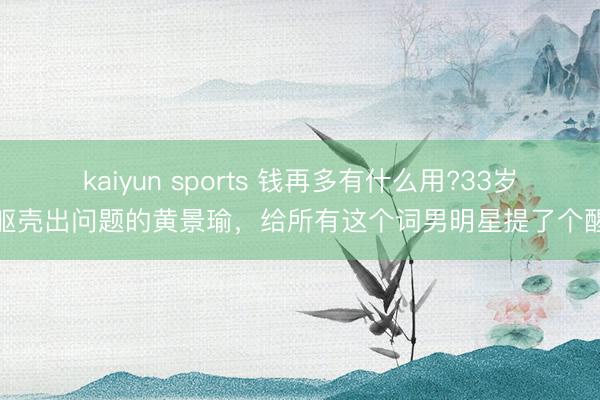 kaiyun sports 钱再多有什么用?33岁躯壳出问题的黄景瑜，给所有这个词男明星提了个醒