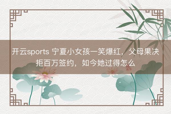 开云sports 宁夏小女孩一笑爆红,父母果决拒百万签约,如今她过得怎么