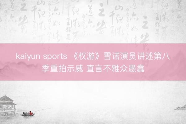 kaiyun sports 《权游》雪诺演员讲述第八季重拍示威 直言不雅众愚蠢