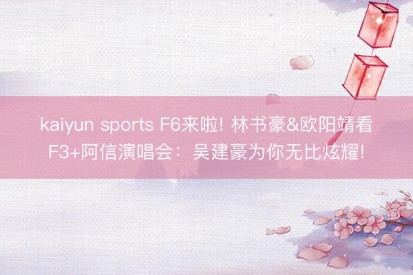 kaiyun sports F6来啦! 林书豪&欧阳靖看F3+阿信演唱会：吴建豪为你无比炫耀!