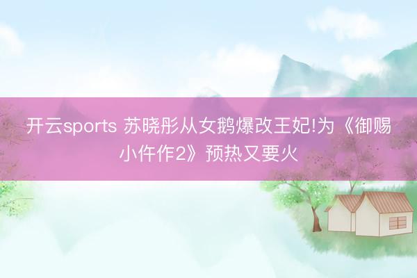 开云sports 苏晓彤从女鹅爆改王妃!为《御赐小仵作2》预热又要火