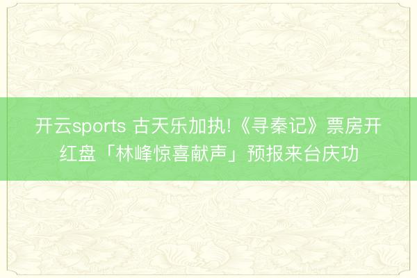 开云sports 古天乐加执!《寻秦记》票房开红盘「林峰惊喜献声」预报来台庆功