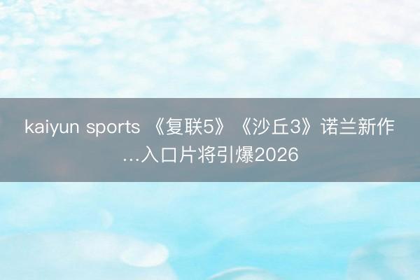 kaiyun sports 《复联5》《沙丘3》诺兰新作…入口片将引爆2026