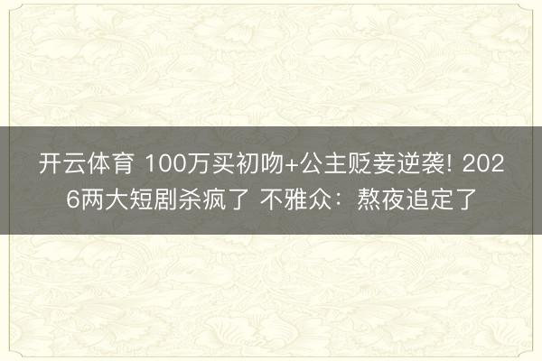 开云体育 100万买初吻+公主贬妾逆袭! 2026两大短剧杀疯了 不雅众：熬夜追定了