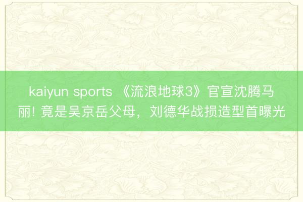 kaiyun sports 《流浪地球3》官宣沈腾马丽! 竟是吴京岳父母，刘德华战损造型首曝光