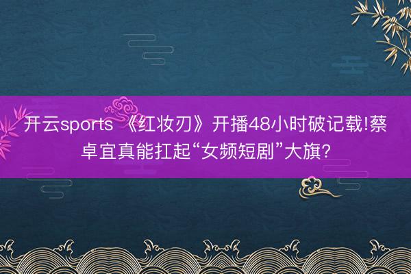 开云sports 《红妆刃》开播48小时破记载!蔡卓宜真能扛起“女频短剧”大旗?