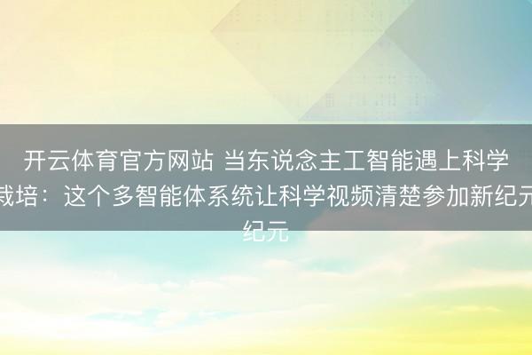 开云体育官方网站 当东说念主工智能遇上科学栽培：这个多智能体系统让科学视频清楚参加新纪元