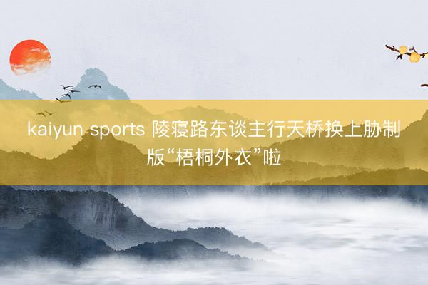 kaiyun sports 陵寝路东谈主行天桥换上胁制版“梧桐外衣”啦