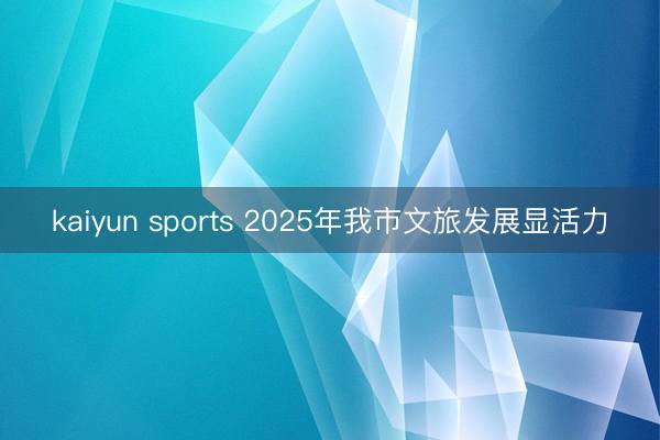 kaiyun sports 2025年我市文旅发展显活力