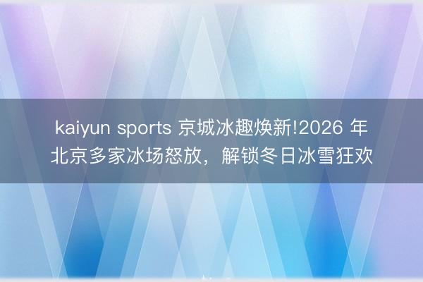 kaiyun sports 京城冰趣焕新!2026 年北京多家冰场怒放，解锁冬日冰雪狂欢