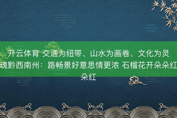 开云体育 交通为纽带、山水为画卷、文化为灵魂黔西南州：路畅景好意思情更浓 石榴花开朵朵红