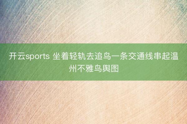 开云sports 坐着轻轨去追鸟一条交通线串起温州不雅鸟舆图
