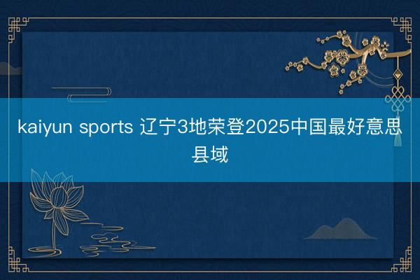 kaiyun sports 辽宁3地荣登2025中国最好意思县域